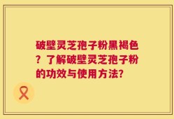 破壁灵芝孢子粉黑褐色？了解破壁灵芝孢子粉的功效与使用方法？