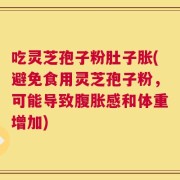 吃灵芝孢子粉肚子胀(避免食用灵芝孢子粉，可能导致腹胀感和体重增加)