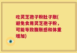 吃灵芝孢子粉肚子胀(避免食用灵芝孢子粉，可能导致腹胀感和体重增加)