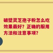 破壁灵芝孢子粉怎么吃效果最好？正确的服用方法和注意事项？
