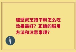 破壁灵芝孢子粉怎么吃效果最好？正确的服用方法和注意事项？