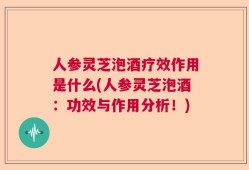 人参灵芝泡酒疗效作用是什么(人参灵芝泡酒：功效与作用分析！)