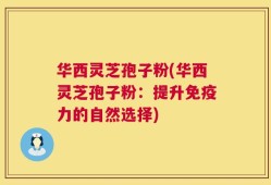 华西灵芝孢子粉(华西灵芝孢子粉：提升免疫力的自然选择)