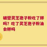 破壁灵芝孢子粉吃了胖吗？吃了灵芝孢子粉油会胖吗