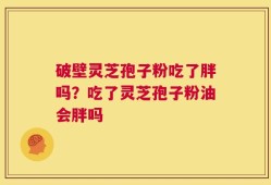破壁灵芝孢子粉吃了胖吗？吃了灵芝孢子粉油会胖吗