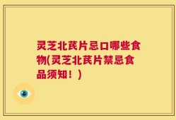 灵芝北芪片忌口哪些食物(灵芝北芪片禁忌食品须知！)