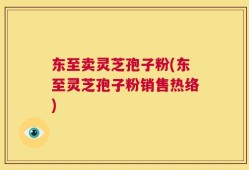 东至卖灵芝孢子粉(东至灵芝孢子粉销售热络)