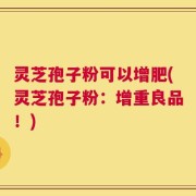 灵芝孢子粉可以增肥(灵芝孢子粉：增重良品！)