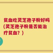 贫血吃灵芝孢子粉好吗(灵芝孢子粉是否能治疗贫血？)