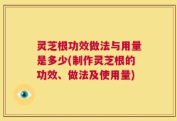 灵芝根功效做法与用量是多少(制作灵芝根的功效、做法及使用量)