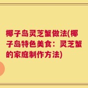椰子岛灵芝蟹做法(椰子岛特色美食：灵芝蟹的家庭制作方法)