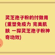 灵芝孢子粉的付做用 (重塑免疫力 完美肌肤 一探灵芝孢子粉神奇功效)