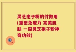 灵芝孢子粉的付做用 (重塑免疫力 完美肌肤 一探灵芝孢子粉神奇功效)