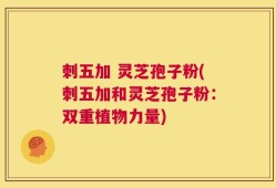 刺五加 灵芝孢子粉(刺五加和灵芝孢子粉：双重植物力量)