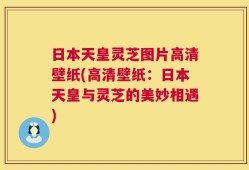 日本天皇灵芝图片高清壁纸(高清壁纸：日本天皇与灵芝的美妙相遇)
