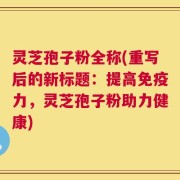 灵芝孢子粉全称(重写后的新标题：提高免疫力，灵芝孢子粉助力健康)