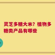 灵芝多糖大米？植物多糖类产品有哪些