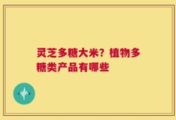 灵芝多糖大米？植物多糖类产品有哪些