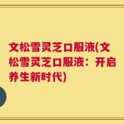 文松雪灵芝口服液(文松雪灵芝口服液：开启养生新时代)