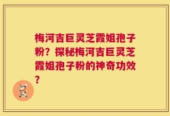梅河吉巨灵芝霞姐孢子粉？探秘梅河吉巨灵芝霞姐孢子粉的神奇功效？