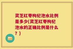 灵芝红枣枸杞泡水比例是多少(灵芝红枣枸杞泡水的正确比例是什么？)