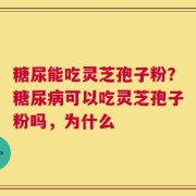 糖尿能吃灵芝孢子粉？糖尿病可以吃灵芝孢子粉吗，为什么
