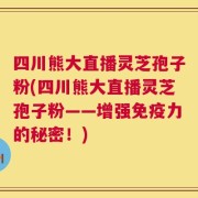 四川熊大直播灵芝孢子粉(四川熊大直播灵芝孢子粉——增强免疫力的秘密！)