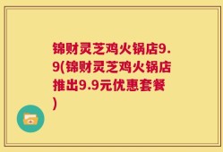 锦财灵芝鸡火锅店9.9(锦财灵芝鸡火锅店推出9.9元优惠套餐)