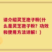 请介绍灵芝孢子粉(什么是灵芝孢子粉？功效和使用方法详解！)