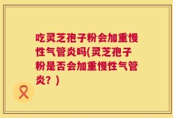 吃灵芝孢子粉会加重慢性气管炎吗(灵芝孢子粉是否会加重慢性气管炎？)