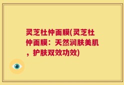 灵芝杜仲面膜(灵芝杜仲面膜：天然润肤美肌，护肤双效功效)
