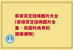 翡翠灵芝挂绳图片大全(翠绿灵芝挂绳图片全集 - 风靡时尚界的健康潮物)