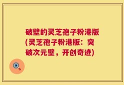 破壁的灵芝孢子粉港版(灵芝孢子粉港版：突破次元壁，开创奇迹)