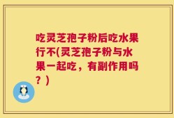 吃灵芝孢子粉后吃水果行不(灵芝孢子粉与水果一起吃，有副作用吗？)