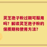 灵芝孢子粉过期可服用吗？解读灵芝孢子粉的保质期和使用方法？