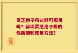 灵芝孢子粉过期可服用吗？解读灵芝孢子粉的保质期和使用方法？
