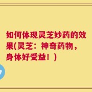 如何体现灵芝妙药的效果(灵芝：神奇药物，身体好受益！)