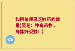 如何体现灵芝妙药的效果(灵芝：神奇药物，身体好受益！)