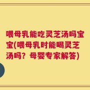 喂母乳能吃灵芝汤吗宝宝(喂母乳时能喝灵芝汤吗？母婴专家解答)