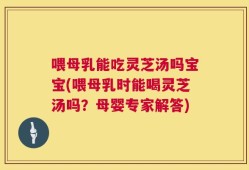 喂母乳能吃灵芝汤吗宝宝(喂母乳时能喝灵芝汤吗？母婴专家解答)