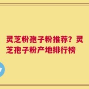 灵芝粉孢子粉推荐？灵芝孢子粉产地排行榜