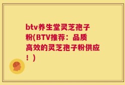 btv养生堂灵芝孢子粉(BTV推荐：品质高效的灵芝孢子粉供应！)