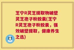 芝宁R灵芝提取物破壁灵芝孢子粉胶囊(芝宁R灵芝孢子粉胶囊，强效破壁提取，健康养生之选)