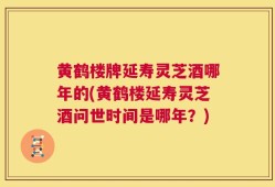 黄鹤楼牌延寿灵芝酒哪年的(黄鹤楼延寿灵芝酒问世时间是哪年？)