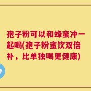 孢子粉可以和蜂蜜冲一起喝(孢子粉蜜饮双倍补，比单独喝更健康)