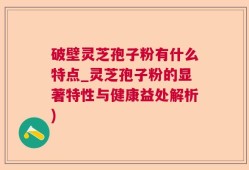 破壁灵芝孢子粉有什么特点_灵芝孢子粉的显著特性与健康益处解析)