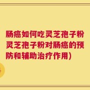肠癌如何吃灵芝孢子粉灵芝孢子粉对肠癌的预防和辅助治疗作用)