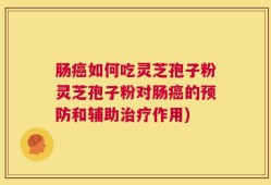 肠癌如何吃灵芝孢子粉灵芝孢子粉对肠癌的预防和辅助治疗作用)