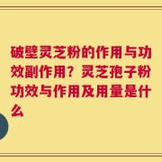 破壁灵芝粉的作用与功效副作用？灵芝孢子粉功效与作用及用量是什么