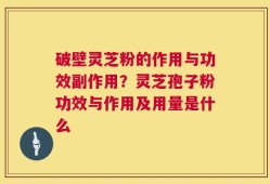 破壁灵芝粉的作用与功效副作用？灵芝孢子粉功效与作用及用量是什么